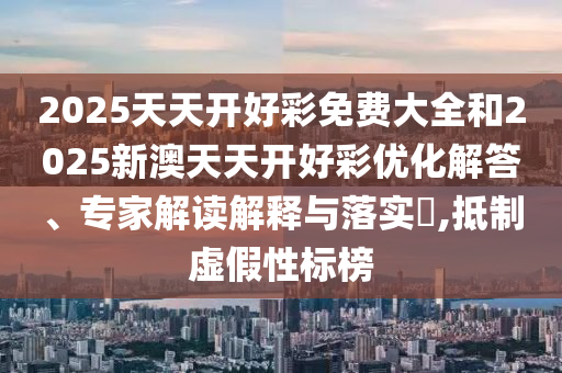2025天天開好彩免費大全和2025新澳天天開好彩優(yōu)化解答、專家解讀解釋與落實?,抵制虛假性標榜