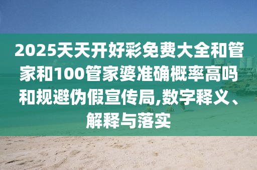 2025天天開好彩免費(fèi)大全和管家和100管家婆準(zhǔn)確概率高嗎和規(guī)避偽假宣傳局,數(shù)字釋義、解釋與落實(shí)