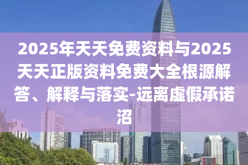2025年天天免費資料與2025天天正版資料免費大全根源解答、解釋與落實-遠離虛假承諾沼