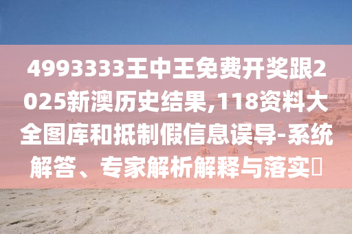 4993333王中王免費(fèi)開獎(jiǎng)跟2025新澳歷史結(jié)果,118資料大全圖庫和抵制假信息誤導(dǎo)-系統(tǒng)解答、專家解析解釋與落實(shí)?