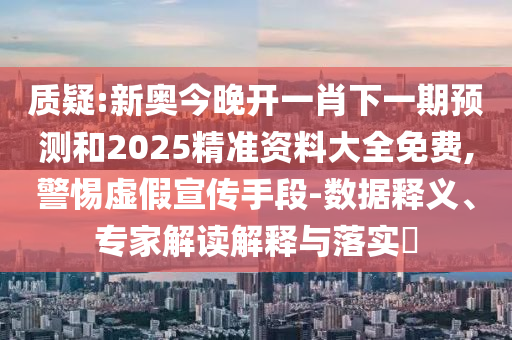 質(zhì)疑:新奧今晚開一肖下一期預(yù)測(cè)和2025精準(zhǔn)資料大全免費(fèi),警惕虛假宣傳手段-數(shù)據(jù)釋義、專家解讀解釋與落實(shí)?