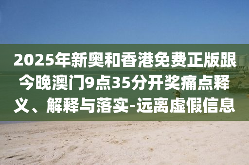 2025年新奧和香港免費正版跟今晚澳門9點35分開獎痛點釋義、解釋與落實-遠(yuǎn)離虛假信息