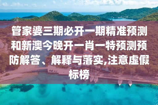 管家婆三期必開一期精準(zhǔn)預(yù)測和新澳今晚開一肖一特預(yù)測預(yù)防解答、解釋與落實(shí),注意虛假標(biāo)榜