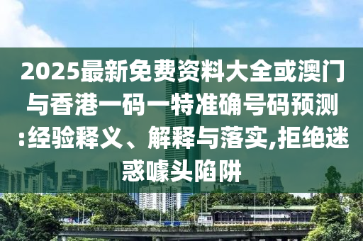 2025最新免費資料大全或澳門與香港一碼一特準(zhǔn)確號碼預(yù)測:經(jīng)驗釋義、解釋與落實,拒絕迷惑噱頭陷阱
