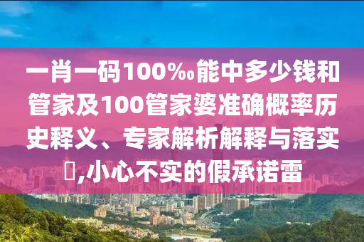 一肖一碼100‰能中多少錢和管家及100管家婆準(zhǔn)確概率歷史釋義、專家解析解釋與落實(shí)?,小心不實(shí)的假承諾雷