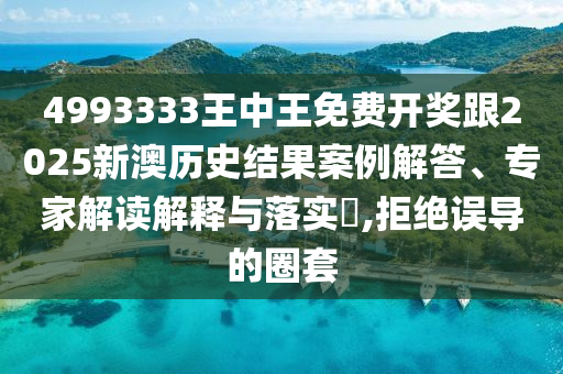 4993333王中王免費開獎跟2025新澳歷史結果案例解答、專家解讀解釋與落實?,拒絕誤導的圈套