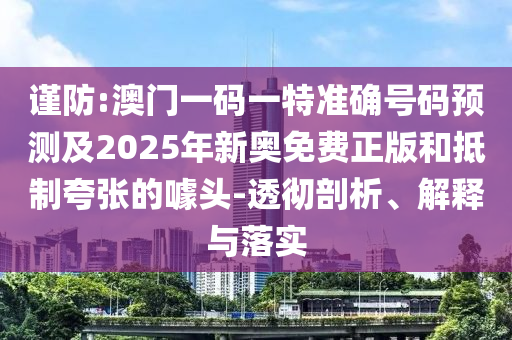 謹防:澳門一碼一特準確號碼預(yù)測及2025年新奧免費正版和抵制夸張的噱頭-透徹剖析、解釋與落實