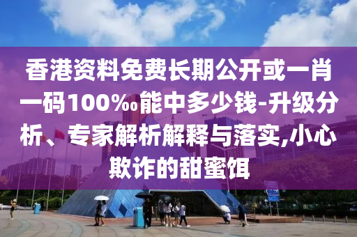 香港資料免費(fèi)長期公開或一肖一碼100‰能中多少錢-升級分析、專家解析解釋與落實(shí),小心欺詐的甜蜜餌