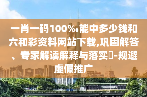 一肖一碼100‰能中多少錢和六和彩資料網(wǎng)站下載,鞏固解答、專家解讀解釋與落實(shí)?-規(guī)避虛假推廣