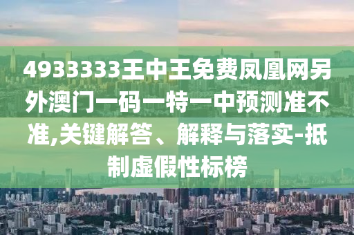 4933333王中王免費(fèi)鳳凰網(wǎng)另外澳門一碼一特一中預(yù)測(cè)準(zhǔn)不準(zhǔn),關(guān)鍵解答、解釋與落實(shí)-抵制虛假性標(biāo)榜