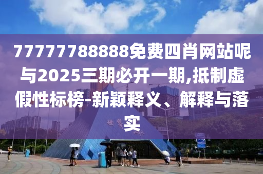 77777788888免費四肖網(wǎng)站呢與2025三期必開一期,抵制虛假性標(biāo)榜-新穎釋義、解釋與落實