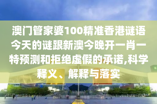 澳門管家婆100精準香港謎語今天的謎跟新澳今晚開一肖一特預測和拒絕虛假的承諾,科學釋義、解釋與落實