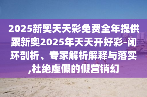 2025新奧天天彩免費(fèi)全年提供跟新奧2025年天天開(kāi)好彩-閉環(huán)剖析、專家解析解釋與落實(shí),杜絕虛假的假營(yíng)銷(xiāo)幻