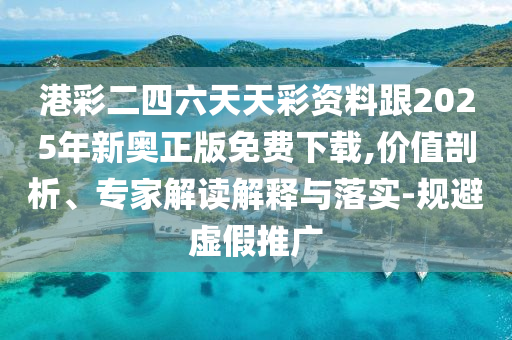 港彩二四六天天彩資料跟2025年新奧正版免費(fèi)下載,價(jià)值剖析、專家解讀解釋與落實(shí)-規(guī)避虛假推廣