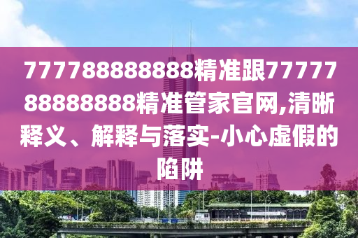 777788888888精準(zhǔn)跟7777788888888精準(zhǔn)管家官網(wǎng),清晰釋義、解釋與落實(shí)-小心虛假的陷阱