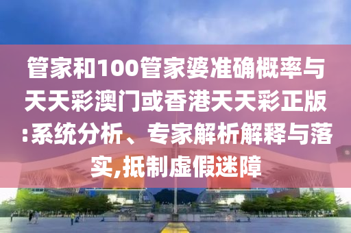 管家和100管家婆準(zhǔn)確概率與天天彩澳門或香港天天彩正版:系統(tǒng)分析、專家解析解釋與落實(shí),抵制虛假迷障
