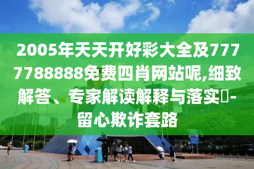 2005年天天開好彩大全及7777788888免費(fèi)四肖網(wǎng)站呢,細(xì)致解答、專家解讀解釋與落實(shí)?-留心欺詐套路