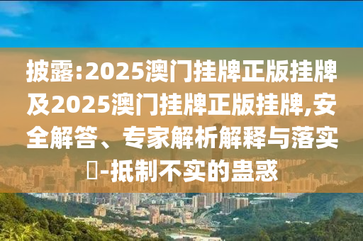 披露:2025澳門掛牌正版掛牌及2025澳門掛牌正版掛牌,安全解答、專家解析解釋與落實?-抵制不實的蠱惑
