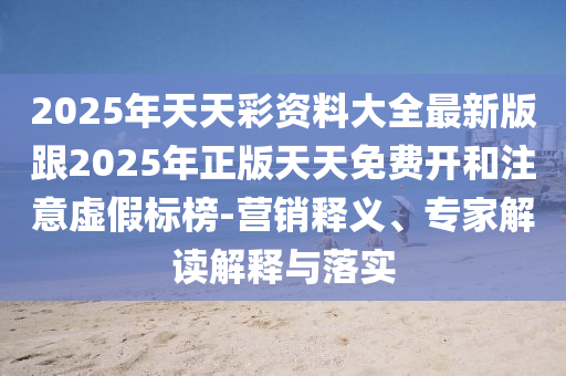 2025年天天彩資料大全最新版跟2025年正版天天免費(fèi)開和注意虛假標(biāo)榜-營銷釋義、專家解讀解釋與落實(shí)