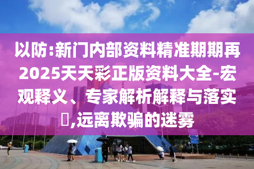 以防:新門內(nèi)部資料精準(zhǔn)期期再2025天天彩正版資料大全-宏觀釋義、專家解析解釋與落實(shí)?,遠(yuǎn)離欺騙的迷霧