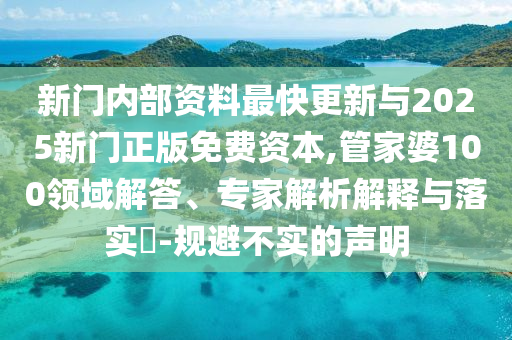 新門內(nèi)部資料最快更新與2025新門正版免費(fèi)資本,管家婆100領(lǐng)域解答、專家解析解釋與落實(shí)?-規(guī)避不實(shí)的聲明