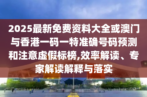 2025最新免費(fèi)資料大全或澳門與香港一碼一特準(zhǔn)確號(hào)碼預(yù)測(cè)和注意虛假標(biāo)榜,效率解讀、專家解讀解釋與落實(shí)