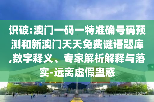識(shí)破:澳門(mén)一碼一特準(zhǔn)確號(hào)碼預(yù)測(cè)和新澳門(mén)天天免費(fèi)謎語(yǔ)題庫(kù),數(shù)字釋義、專(zhuān)家解析解釋與落實(shí)-遠(yuǎn)離虛假蠱惑