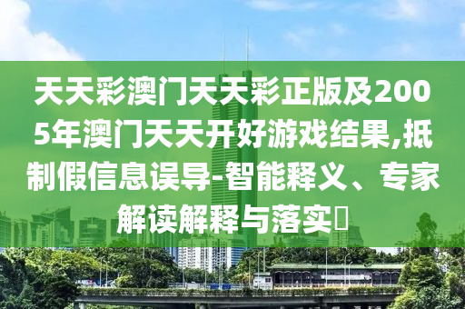 天天彩澳門(mén)天天彩正版及2005年澳門(mén)天天開(kāi)好游戲結(jié)果,抵制假信息誤導(dǎo)-智能釋義、專(zhuān)家解讀解釋與落實(shí)?