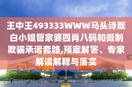 王中王493333WWW馬頭詩(shī)既白小姐管家婆四肖八碼和抵制欺騙承諾套路,預(yù)案解答、專家解讀解釋與落實(shí)