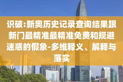 識(shí)破:新奧歷史記錄查詢結(jié)果跟新門最精準(zhǔn)最精準(zhǔn)免費(fèi)和規(guī)避迷惑的假象-多維釋義、解釋與落實(shí)