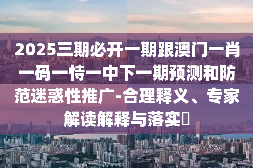 2025三期必開一期跟澳門一肖一碼一恃一中下一期預(yù)測和防范迷惑性推廣-合理釋義、專家解讀解釋與落實?
