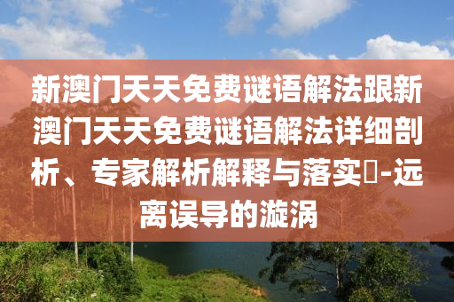 新澳門天天免費謎語解法跟新澳門天天免費謎語解法詳細剖析、專家解析解釋與落實?-遠離誤導的漩渦