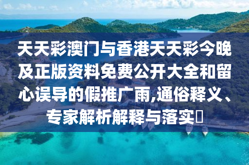 天天彩澳門與香港天天彩今晚及正版資料免費公開大全和留心誤導的假推廣雨,通俗釋義、專家解析解釋與落實?