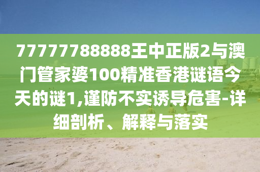 77777788888王中正版2與澳門(mén)管家婆100精準(zhǔn)香港謎語(yǔ)今天的謎1,謹(jǐn)防不實(shí)誘導(dǎo)危害-詳細(xì)剖析、解釋與落實(shí)