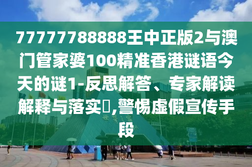 77777788888王中正版2與澳門管家婆100精準香港謎語今天的謎1-反思解答、專家解讀解釋與落實?,警惕虛假宣傳手段