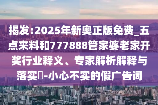 揭發(fā):2025年新奧正版免費_五點來料和777888管家婆老家開獎行業(yè)釋義、專家解析解釋與落實?-小心不實的假廣告詞