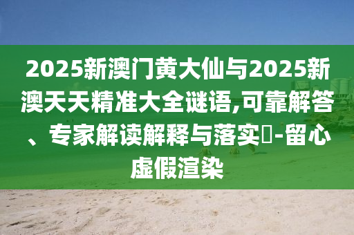 2025新澳門黃大仙與2025新澳天天精準(zhǔn)大全謎語,可靠解答、專家解讀解釋與落實(shí)?-留心虛假渲染