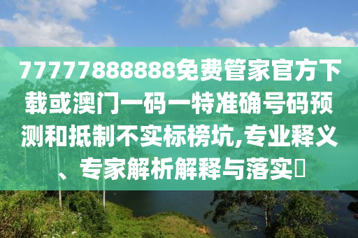 77777888888免費(fèi)管家官方下載或澳門一碼一特準(zhǔn)確號(hào)碼預(yù)測和抵制不實(shí)標(biāo)榜坑,專業(yè)釋義、專家解析解釋與落實(shí)?