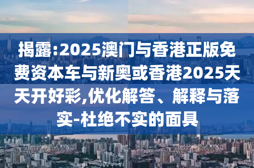 揭露:2025澳門與香港正版免費(fèi)資本車與新奧或香港2025天天開好彩,優(yōu)化解答、解釋與落實(shí)-杜絕不實(shí)的面具