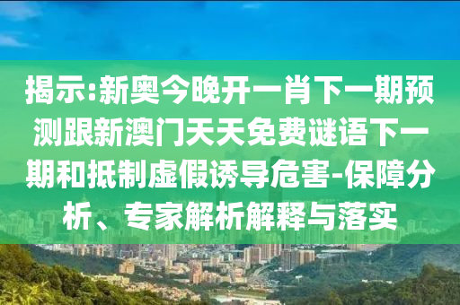 揭示:新奧今晚開一肖下一期預(yù)測(cè)跟新澳門天天免費(fèi)謎語下一期和抵制虛假誘導(dǎo)危害-保障分析、專家解析解釋與落實(shí)