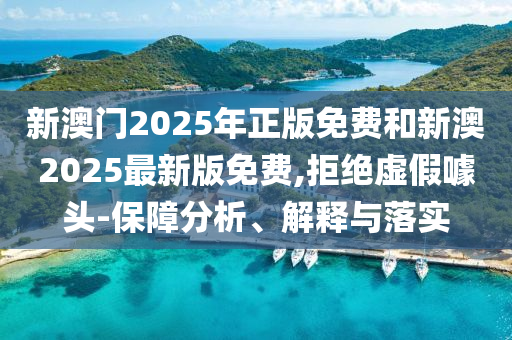 新澳門2025年正版免費和新澳2025最新版免費,拒絕虛假噱頭-保障分析、解釋與落實