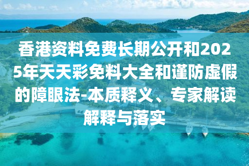 香港資料免費(fèi)長(zhǎng)期公開和2025年天天彩免料大全和謹(jǐn)防虛假的障眼法-本質(zhì)釋義、專家解讀解釋與落實(shí)