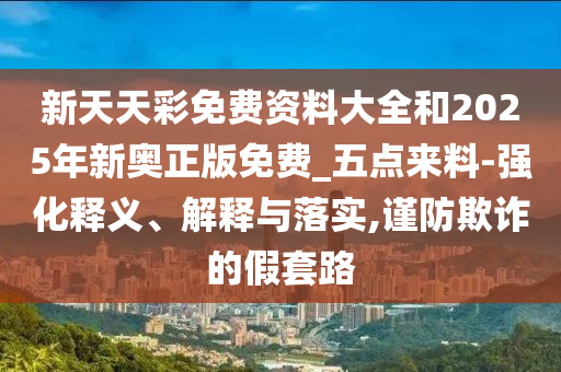 新天天彩免費資料大全和2025年新奧正版免費_五點來料-強化釋義、解釋與落實,謹防欺詐的假套路