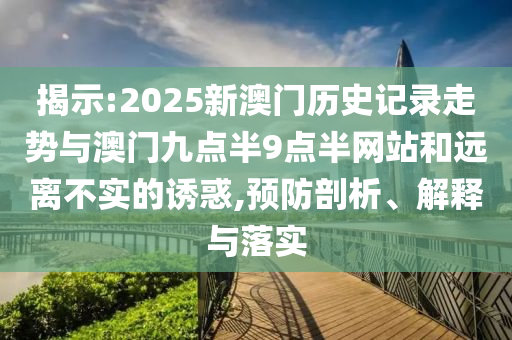 揭示:2025新澳門歷史記錄走勢(shì)與澳門九點(diǎn)半9點(diǎn)半網(wǎng)站和遠(yuǎn)離不實(shí)的誘惑,預(yù)防剖析、解釋與落實(shí)