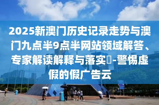 2025新澳門歷史記錄走勢與澳門九點半9點半網站領域解答、專家解讀解釋與落實?-警惕虛假的假廣告云
