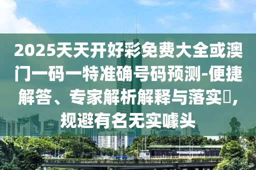 2025天天開好彩免費(fèi)大全或澳門一碼一特準(zhǔn)確號(hào)碼預(yù)測-便捷解答、專家解析解釋與落實(shí)?,規(guī)避有名無實(shí)噱頭