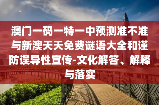 澳門一碼一特一中預(yù)測(cè)準(zhǔn)不準(zhǔn)與新澳天天免費(fèi)謎語大全和謹(jǐn)防誤導(dǎo)性宣傳-文化解答、解釋與落實(shí)