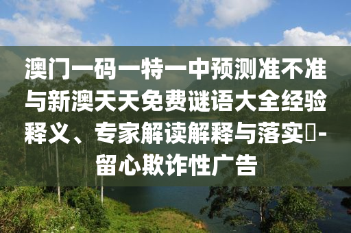 澳門一碼一特一中預測準不準與新澳天天免費謎語大全經驗釋義、專家解讀解釋與落實?-留心欺詐性廣告