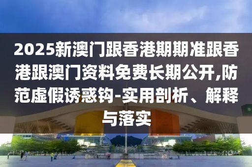 2025新澳門(mén)跟香港期期準(zhǔn)跟香港跟澳門(mén)資料免費(fèi)長(zhǎng)期公開(kāi),防范虛假誘惑鉤-實(shí)用剖析、解釋與落實(shí)