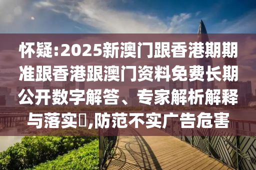 懷疑:2025新澳門跟香港期期準(zhǔn)跟香港跟澳門資料免費(fèi)長期公開數(shù)字解答、專家解析解釋與落實(shí)?,防范不實(shí)廣告危害